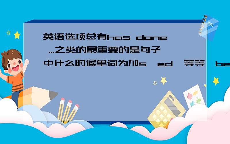 英语选项总有has done ...之类的最重要的是句子中什么时候单词为加s,ed,等等,be和have有什么用