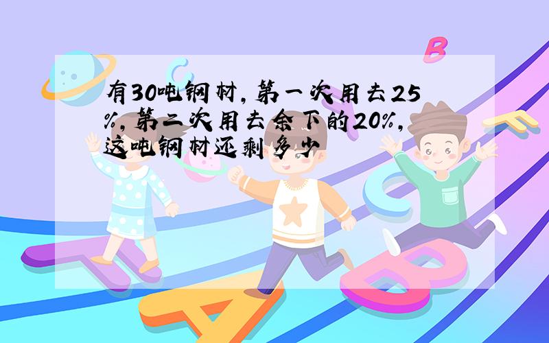 有30吨钢材,第一次用去25%,第二次用去余下的20%,这吨钢材还剩多少