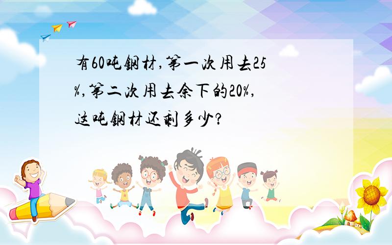 有60吨钢材,第一次用去25%,第二次用去余下的20%,这吨钢材还剩多少?