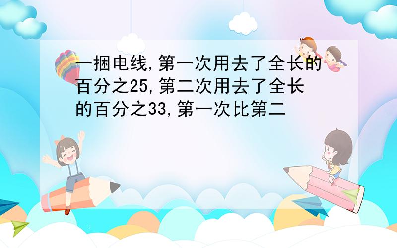 一捆电线,第一次用去了全长的百分之25,第二次用去了全长的百分之33,第一次比第二