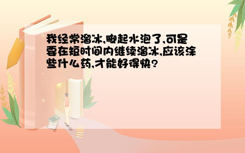 我经常溜冰,脚起水泡了,可是要在短时间内继续溜冰,应该涂些什么药,才能好得快?