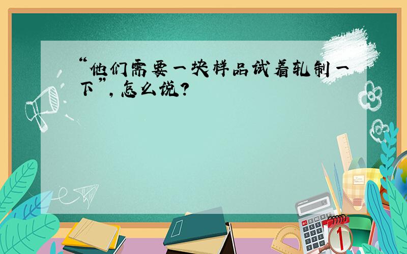 “他们需要一块样品试着轧制一下”,怎么说?