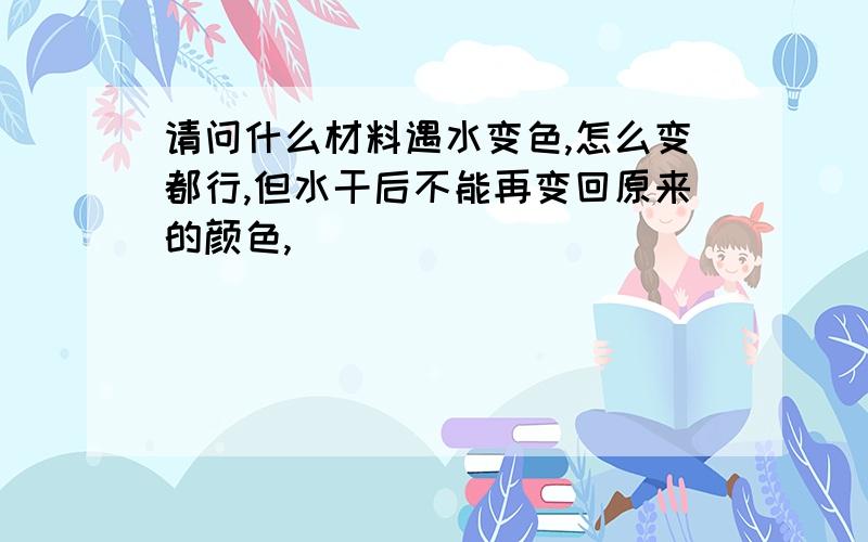 请问什么材料遇水变色,怎么变都行,但水干后不能再变回原来的颜色,