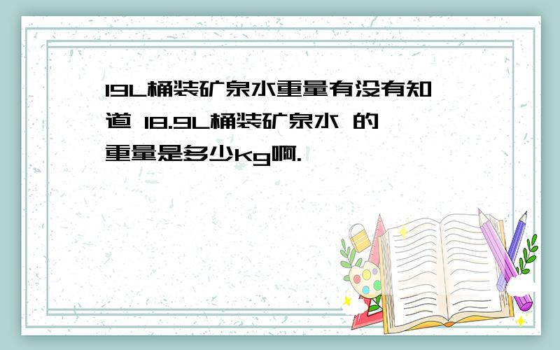 19L桶装矿泉水重量有没有知道 18.9L桶装矿泉水 的重量是多少kg啊.