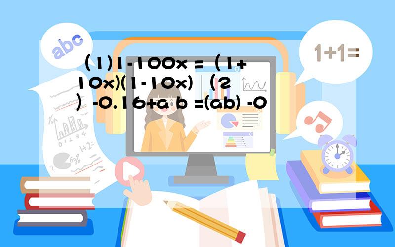 （1)1-100x =（1+10x)(1-10x) （2）-0.16+a b =(ab) -0