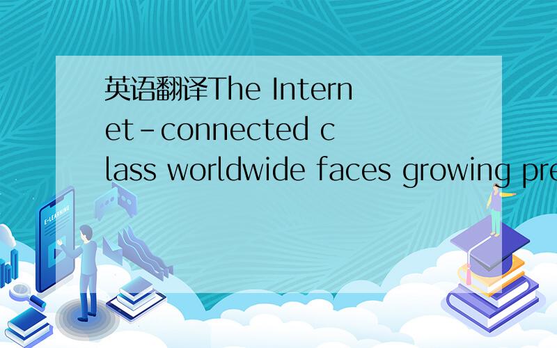 英语翻译The Internet-connected class worldwide faces growing pre