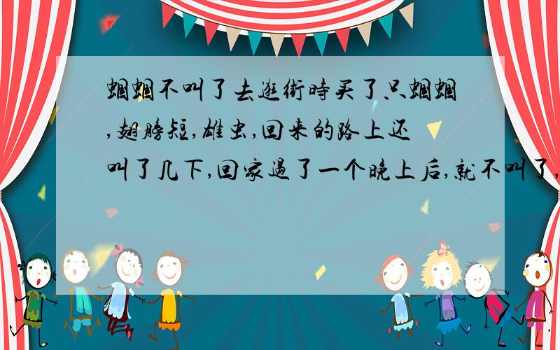 蝈蝈不叫了去逛街时买了只蝈蝈,翅膀短,雄虫,回来的路上还叫了几下,回家过了一个晚上后,就不叫了,今天一天都没叫什么原因啊