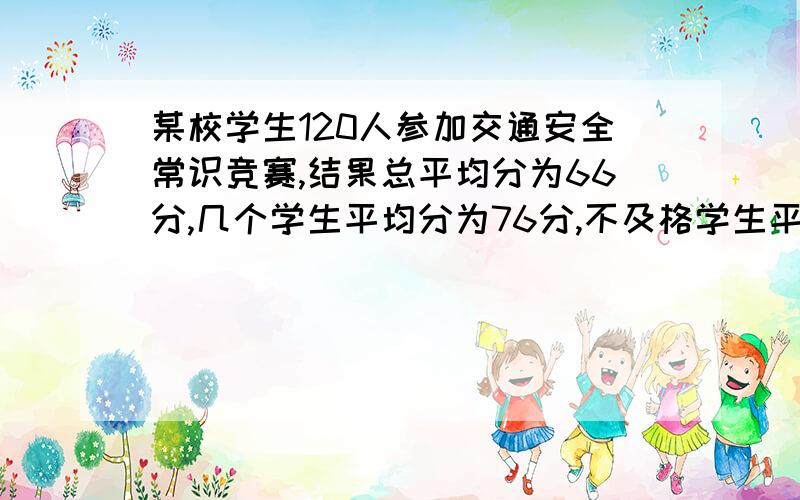 某校学生120人参加交通安全常识竞赛,结果总平均分为66分,几个学生平均分为76分,不及格学生平均分为52分