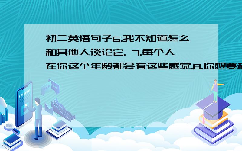 初二英语句子6.我不知道怎么和其他人谈论它. 7.每个人在你这个年龄都会有这些感觉.8.你想要和谁交朋友?9.饭前记得洗