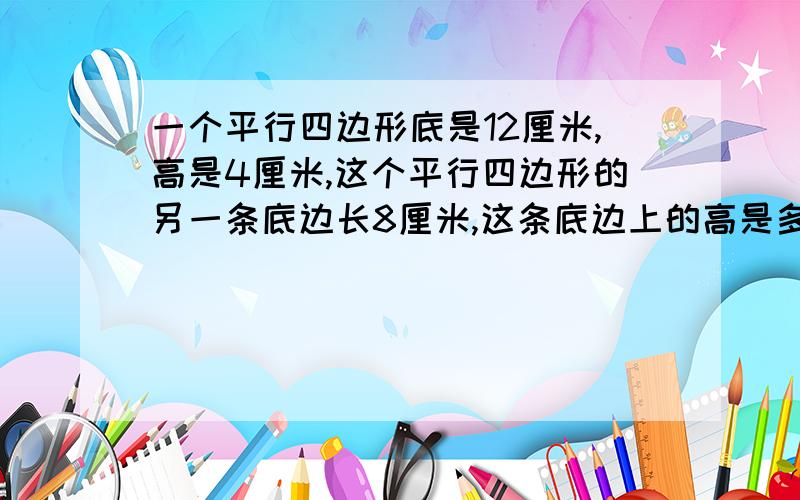 一个平行四边形底是12厘米,高是4厘米,这个平行四边形的另一条底边长8厘米,这条底边上的高是多少厘米?