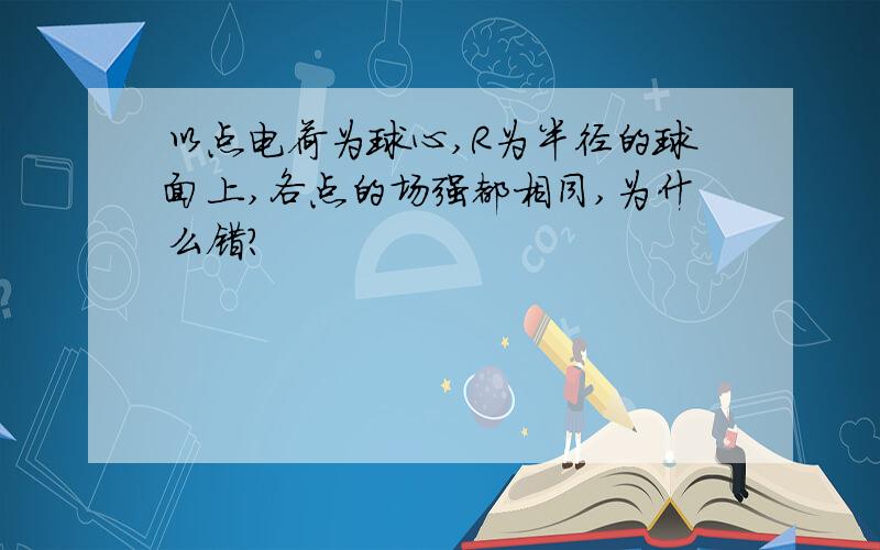 以点电荷为球心,R为半径的球面上,各点的场强都相同,为什么错?