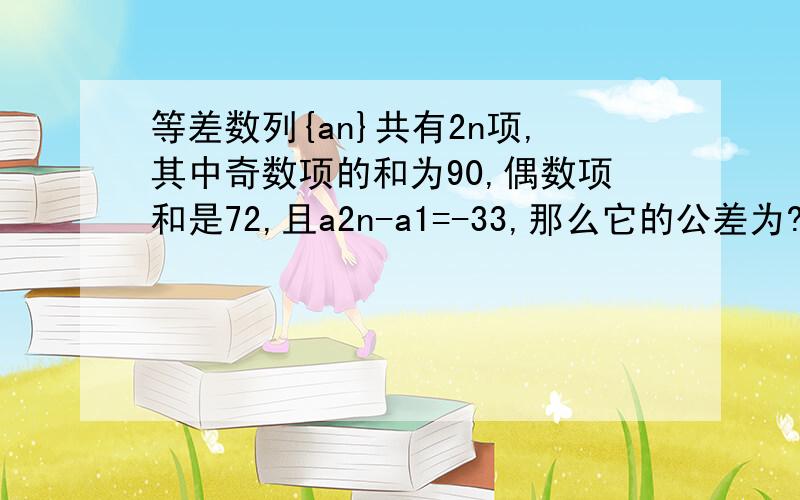 等差数列{an}共有2n项,其中奇数项的和为90,偶数项和是72,且a2n-a1=-33,那么它的公差为?