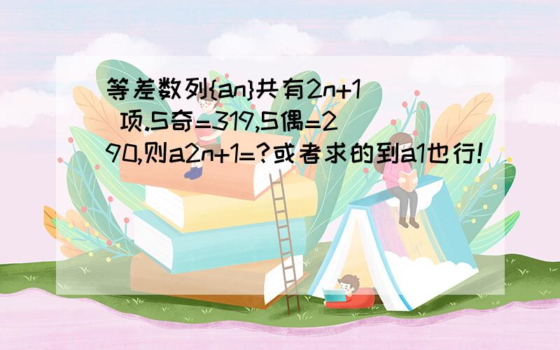 等差数列{an}共有2n+1 项.S奇=319,S偶=290,则a2n+1=?或者求的到a1也行!