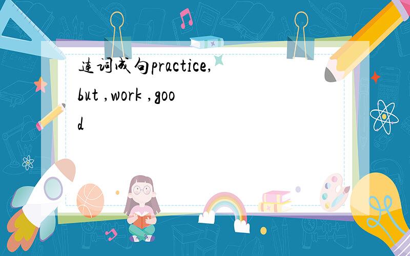 连词成句practice, but ,work ,good