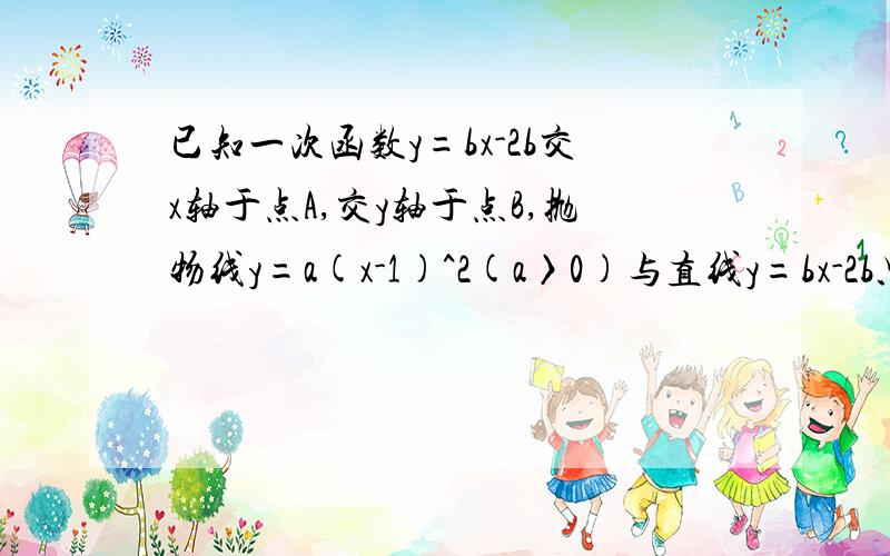 已知一次函数y=bx-2b交x轴于点A,交y轴于点B,抛物线y=a(x-1)^2(a〉0)与直线y=bx-2b只有一个公