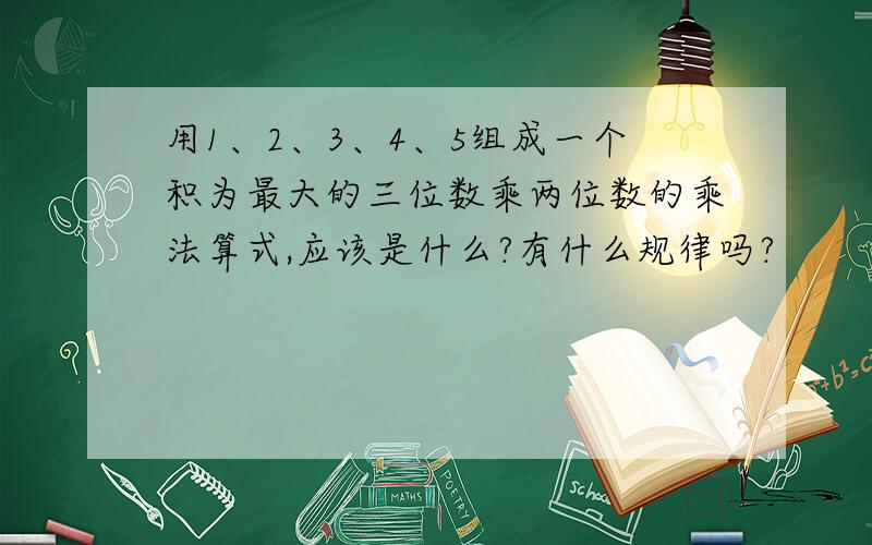 用1、2、3、4、5组成一个积为最大的三位数乘两位数的乘法算式,应该是什么?有什么规律吗?