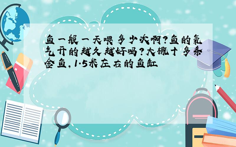 鱼一般一天喂多少次啊?鱼的氧气开的越久越好吗?大概十多条金鱼,1.5米左右的鱼缸