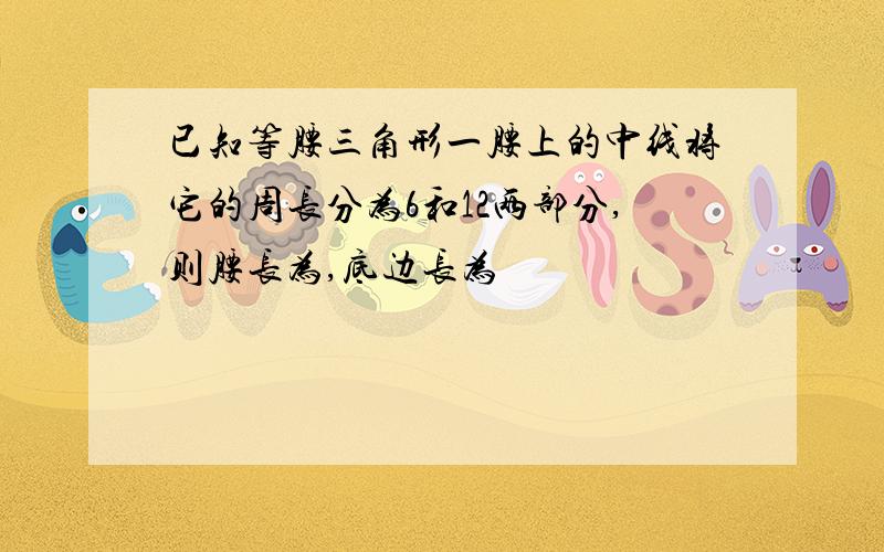 已知等腰三角形一腰上的中线将它的周长分为6和12两部分,则腰长为,底边长为