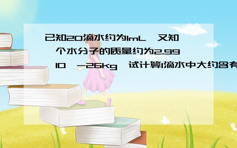 已知20滴水约为1mL,又知一个水分子的质量约为2.99*10^-26kg,试计算1滴水中大约含有多少个水分子.若由10