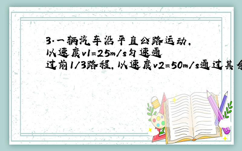 3.一辆汽车沿平直公路运动,以速度v1＝25m/s匀速通过前1/3路程,以速度v2＝50m/s通过其余2/3路程,则汽车