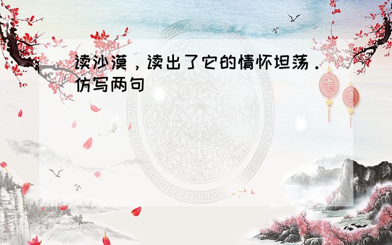 读沙漠，读出了它的情怀坦荡。仿写两句