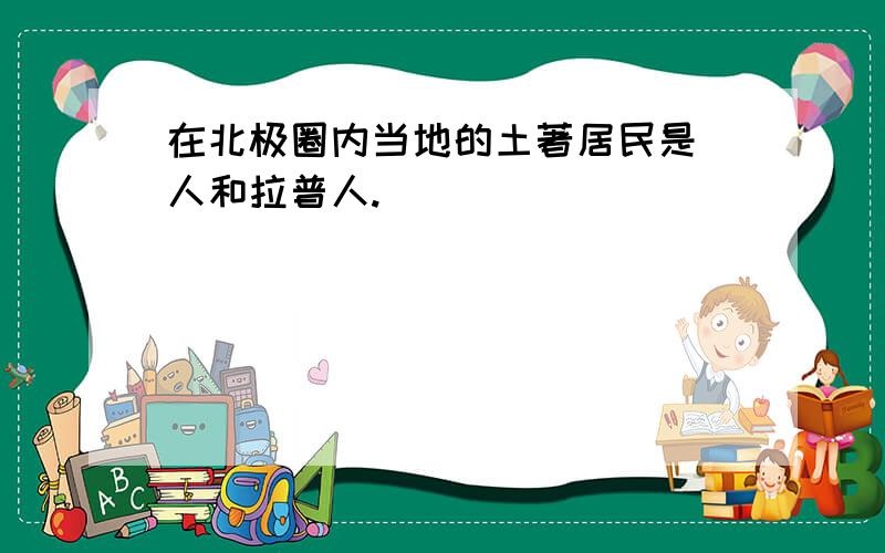 在北极圈内当地的土著居民是 人和拉普人.