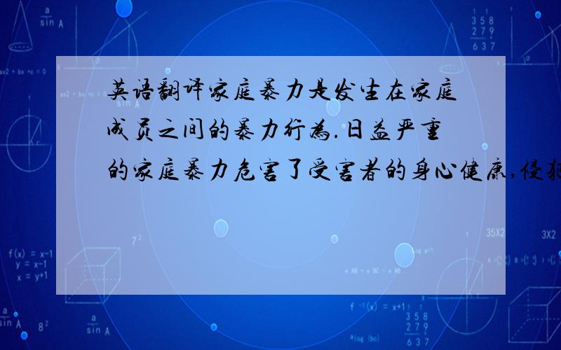 英语翻译家庭暴力是发生在家庭成员之间的暴力行为.日益严重的家庭暴力危害了受害者的身心健康,侵犯了受害者的合法权益,破坏了