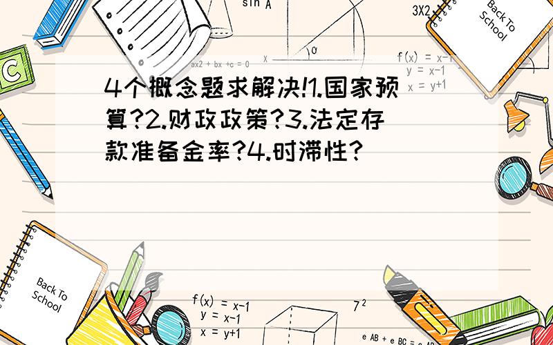 4个概念题求解决!1.国家预算?2.财政政策?3.法定存款准备金率?4.时滞性?