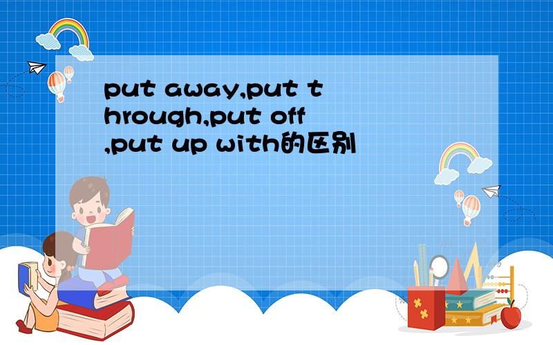 put away,put through,put off,put up with的区别