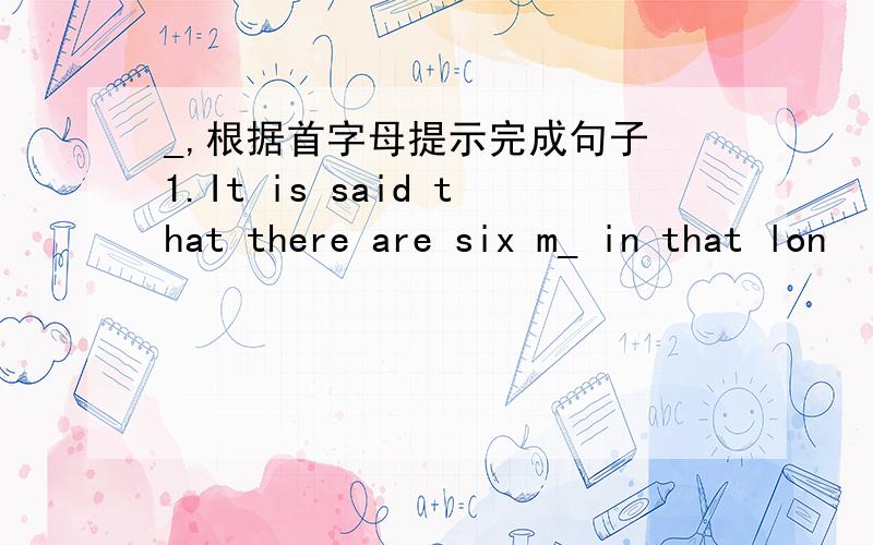 _,根据首字母提示完成句子 1.It is said that there are six m_ in that lon