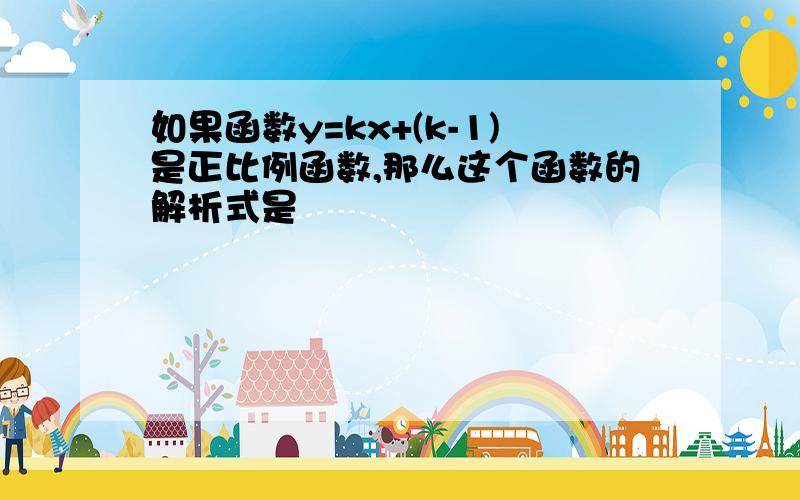 如果函数y=kx+(k-1)是正比例函数,那么这个函数的解析式是