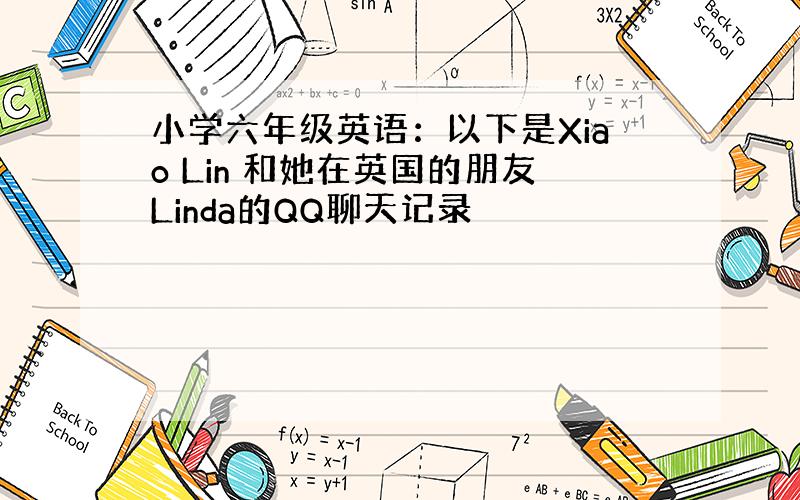 小学六年级英语：以下是Xiao Lin 和她在英国的朋友Linda的QQ聊天记录