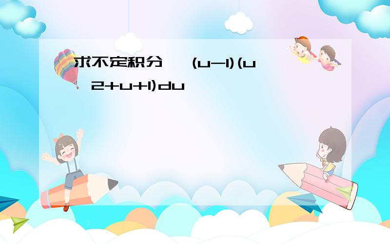 求不定积分 ∫(u-1)(u^2+u+1)du