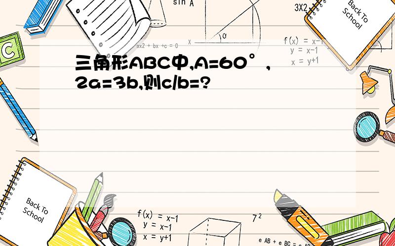 三角形ABC中,A=60°,2a=3b,则c/b=?