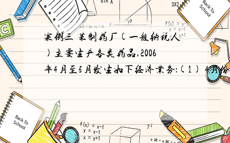 案例三 某制药厂(一般纳税人)主要生产各类药品,2006年4月至5月发生如下经济业务：(1) 4月份销售应税药品