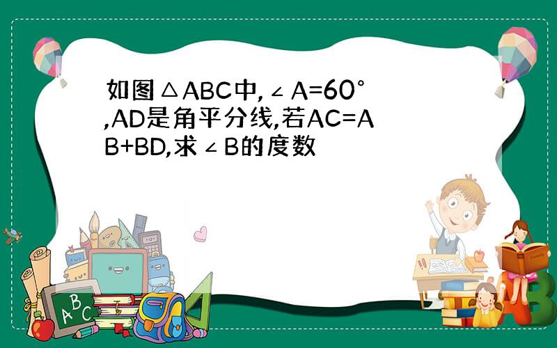 如图△ABC中,∠A=60°,AD是角平分线,若AC=AB+BD,求∠B的度数