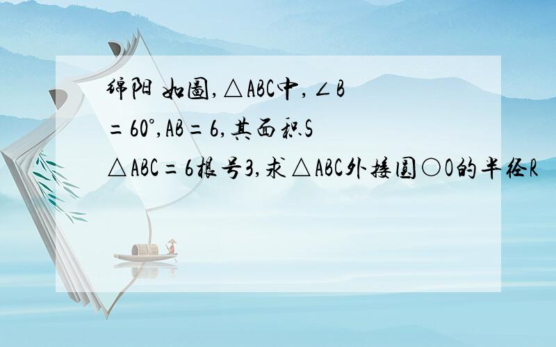 绵阳 如图,△ABC中,∠B=60°,AB=6,其面积S△ABC=6根号3,求△ABC外接圆○O的半径R