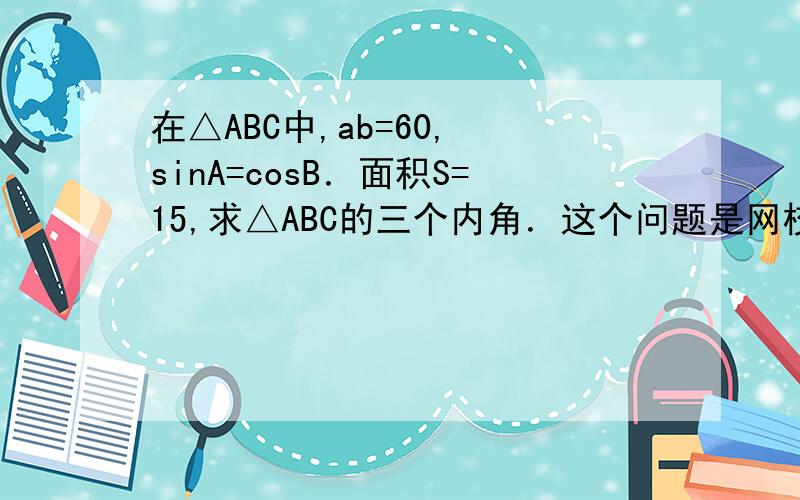 在△ABC中,ab=60, sinA=cosB．面积S=15,求△ABC的三个内角．这个问题是网校上的,它说sinA=c