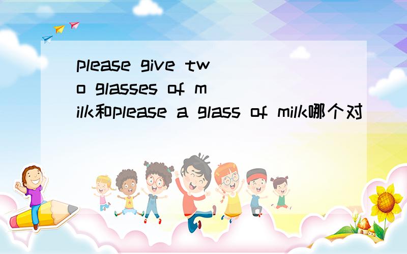 please give two glasses of milk和please a glass of milk哪个对