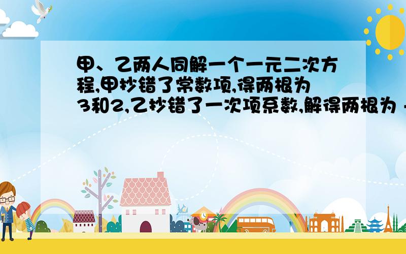 甲、乙两人同解一个一元二次方程,甲抄错了常数项,得两根为3和2,乙抄错了一次项系数,解得两根为 -5和 -1,求原方程.