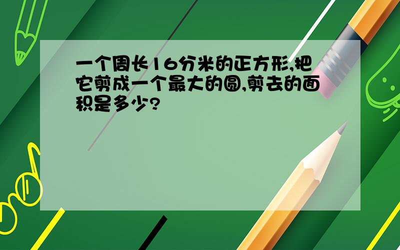 一个周长16分米的正方形,把它剪成一个最大的圆,剪去的面积是多少?