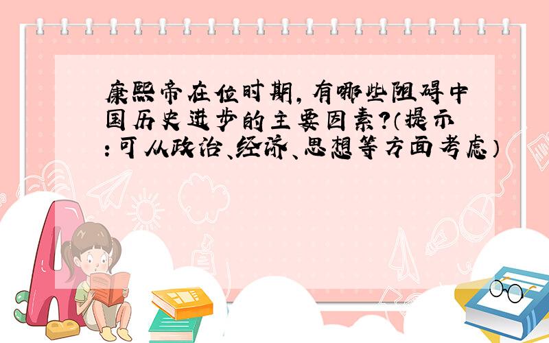 康熙帝在位时期,有哪些阻碍中国历史进步的主要因素?（提示：可从政治、经济、思想等方面考虑）