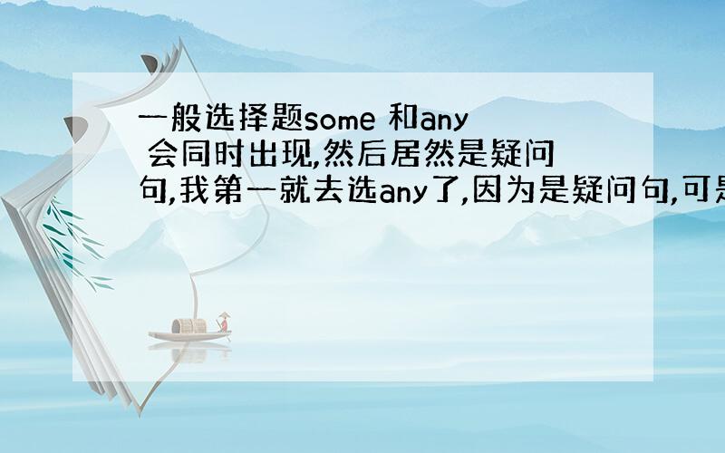 一般选择题some 和any 会同时出现,然后居然是疑问句,我第一就去选any了,因为是疑问句,可是答案偏偏是