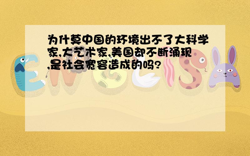 为什莫中国的环境出不了大科学家,大艺术家,美国却不断涌现,是社会宽容造成的吗?