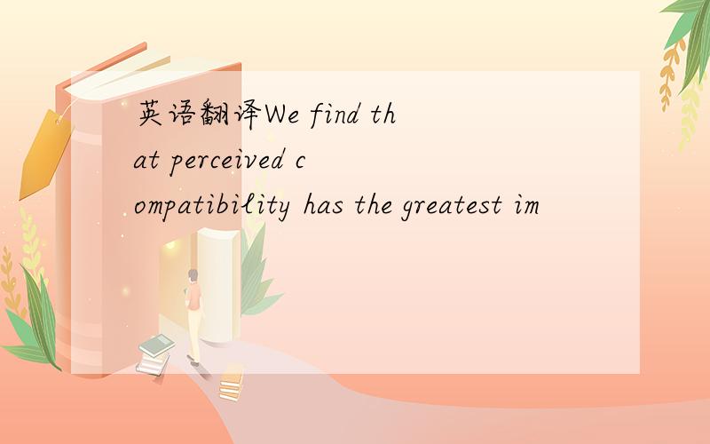 英语翻译We find that perceived compatibility has the greatest im