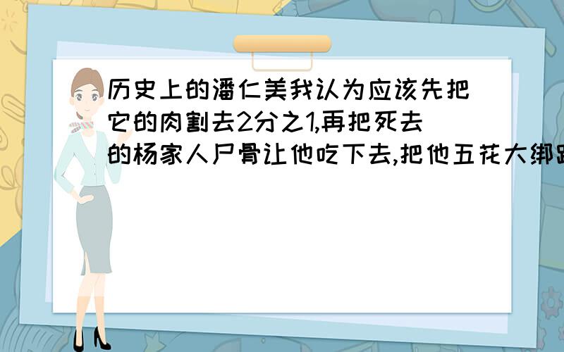 历史上的潘仁美我认为应该先把它的肉割去2分之1,再把死去的杨家人尸骨让他吃下去,把他五花大绑踢入宇宙飞船内,宇宙飞船把他