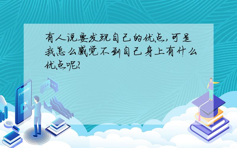 有人说要发现自己的优点,可是我怎么感觉不到自己身上有什么优点呢?