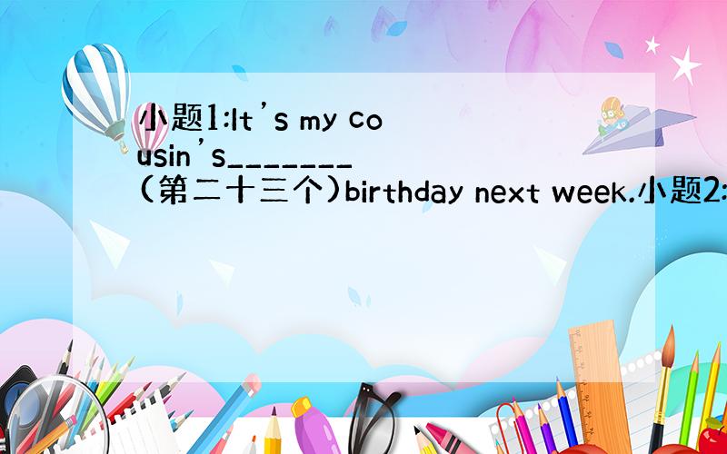 小题1:It’s my cousin’s_______ (第二十三个)birthday next week.小题2:Au