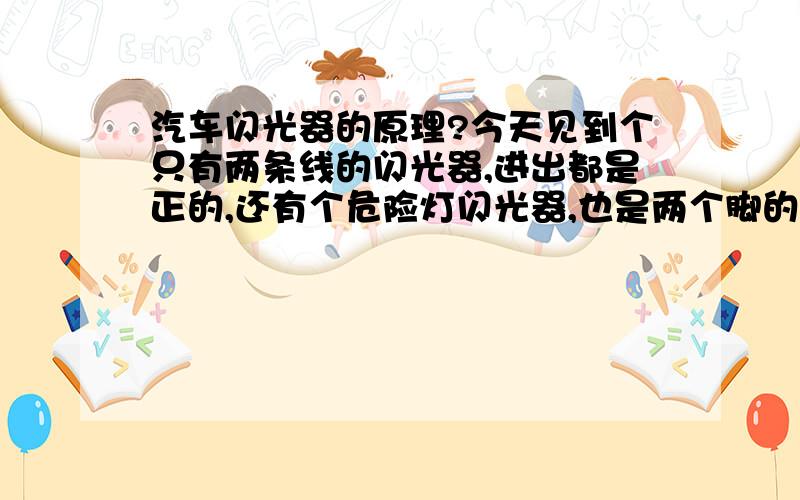 汽车闪光器的原理?今天见到个只有两条线的闪光器,进出都是正的,还有个危险灯闪光器,也是两个脚的,都在同一辆车上见到的,请