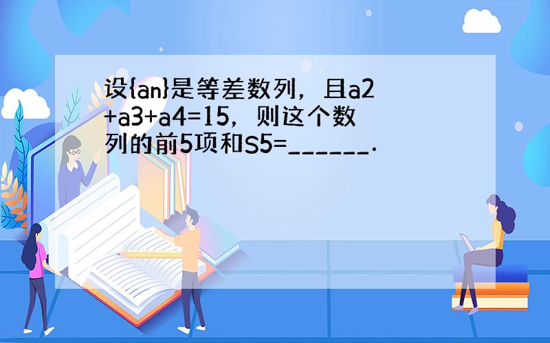 设{an}是等差数列，且a2+a3+a4=15，则这个数列的前5项和S5=______．